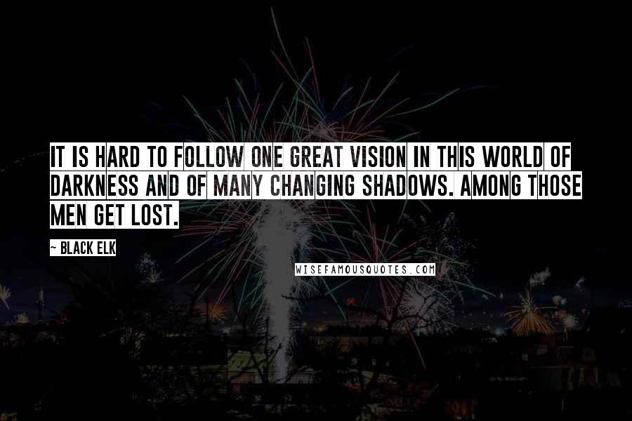 Black Elk Quotes: It is hard to follow one great vision in this world of darkness and of many changing shadows. Among those men get lost.