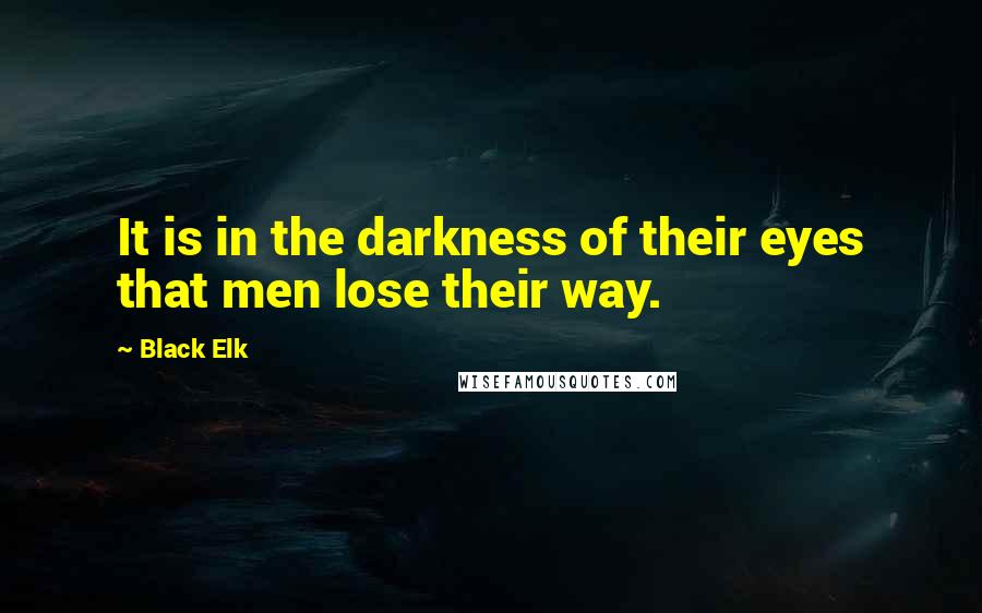 Black Elk Quotes: It is in the darkness of their eyes that men lose their way.