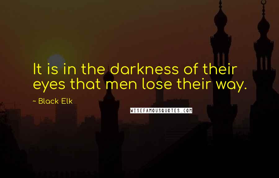 Black Elk Quotes: It is in the darkness of their eyes that men lose their way.