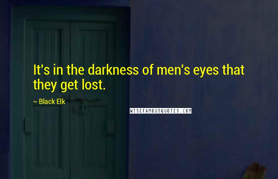 Black Elk Quotes: It's in the darkness of men's eyes that they get lost.