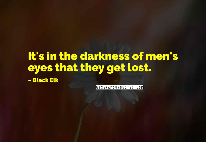 Black Elk Quotes: It's in the darkness of men's eyes that they get lost.