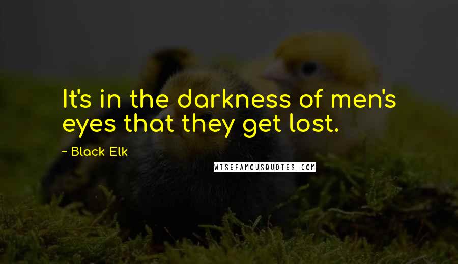 Black Elk Quotes: It's in the darkness of men's eyes that they get lost.