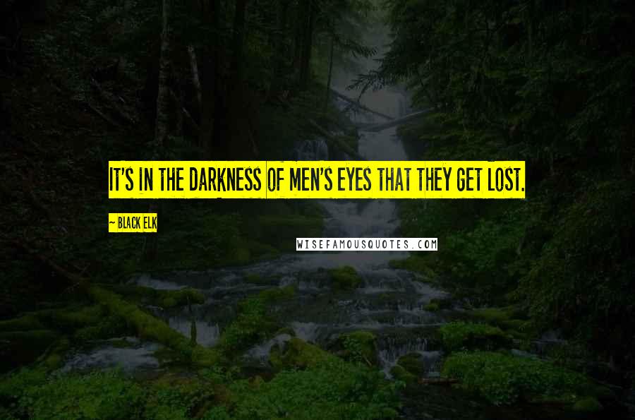 Black Elk Quotes: It's in the darkness of men's eyes that they get lost.