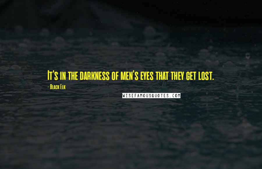 Black Elk Quotes: It's in the darkness of men's eyes that they get lost.