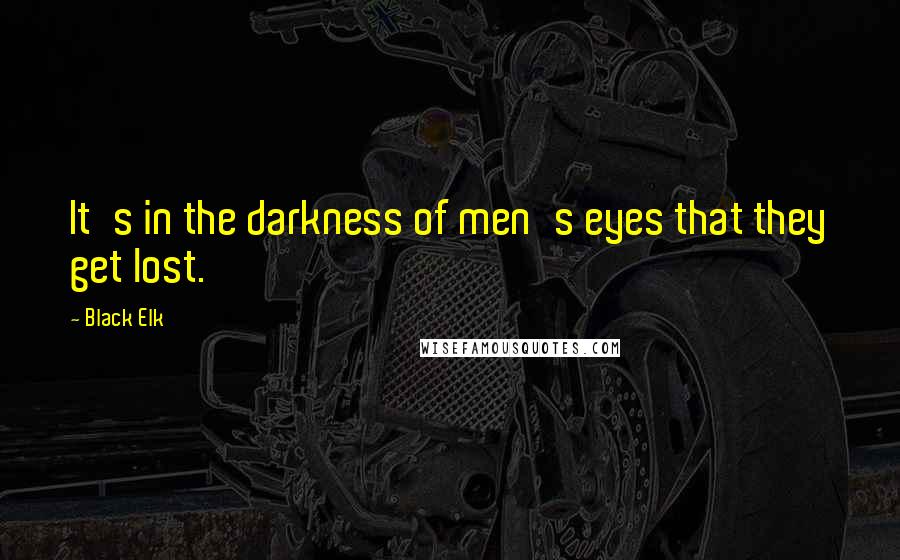 Black Elk Quotes: It's in the darkness of men's eyes that they get lost.