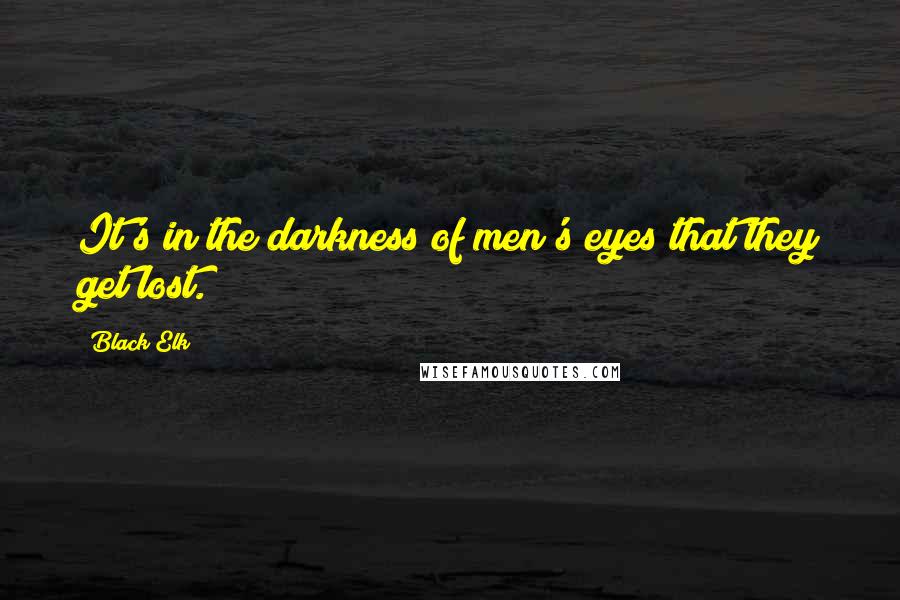 Black Elk Quotes: It's in the darkness of men's eyes that they get lost.