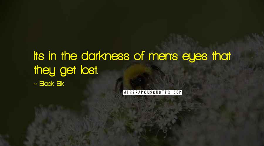 Black Elk Quotes: It's in the darkness of men's eyes that they get lost.