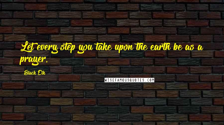 Black Elk Quotes: Let every step you take upon the earth be as a prayer.