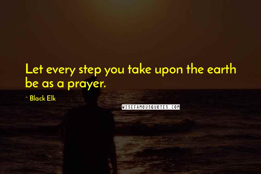 Black Elk Quotes: Let every step you take upon the earth be as a prayer.