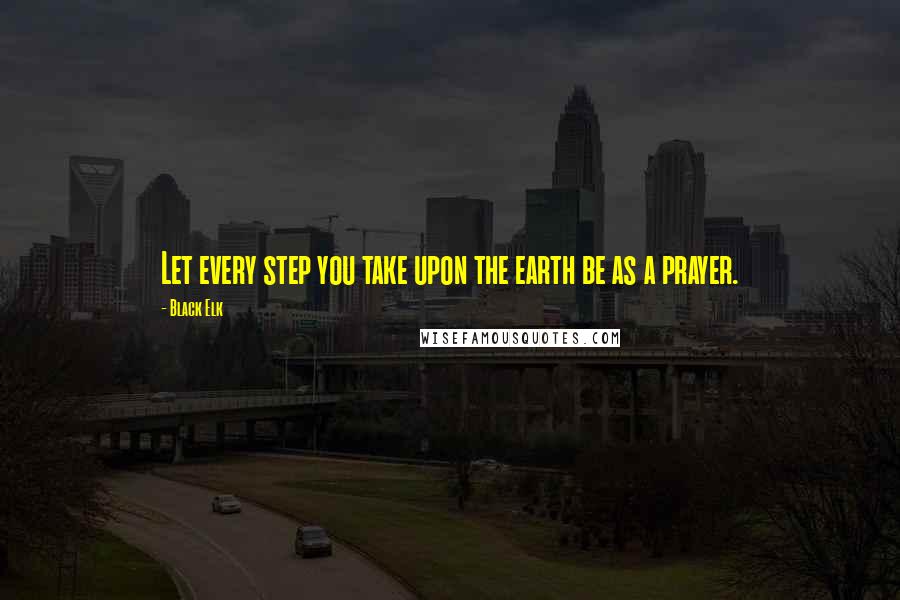 Black Elk Quotes: Let every step you take upon the earth be as a prayer.