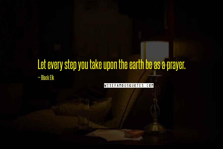 Black Elk Quotes: Let every step you take upon the earth be as a prayer.
