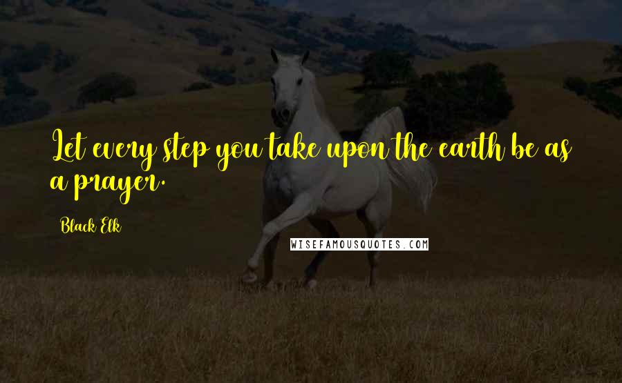 Black Elk Quotes: Let every step you take upon the earth be as a prayer.