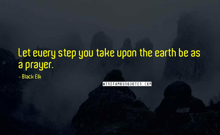 Black Elk Quotes: Let every step you take upon the earth be as a prayer.