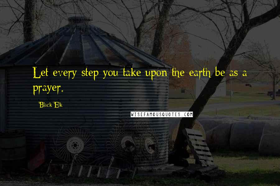 Black Elk Quotes: Let every step you take upon the earth be as a prayer.