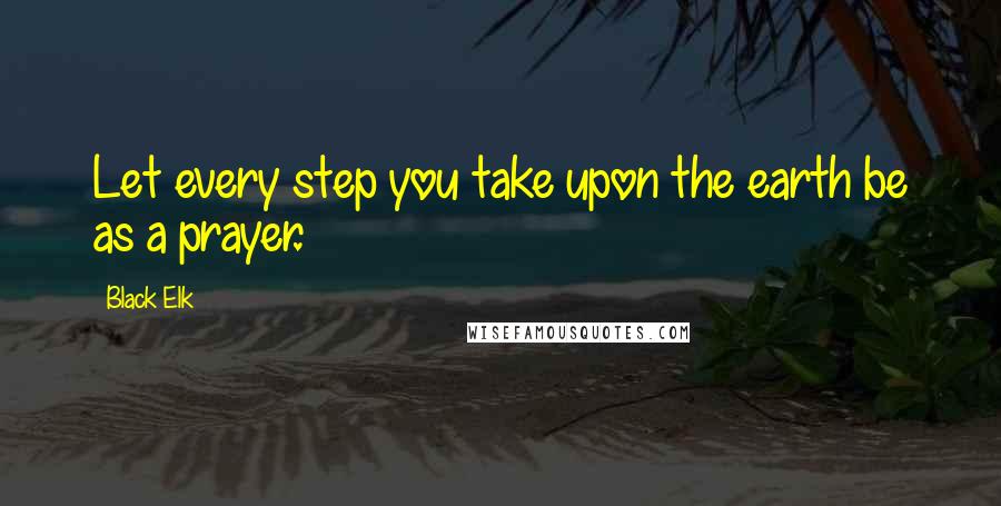 Black Elk Quotes: Let every step you take upon the earth be as a prayer.