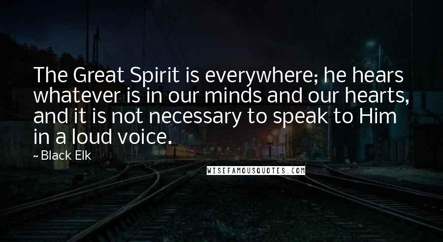 Black Elk Quotes: The Great Spirit is everywhere; he hears whatever is in our minds and our hearts, and it is not necessary to speak to Him in a loud voice.