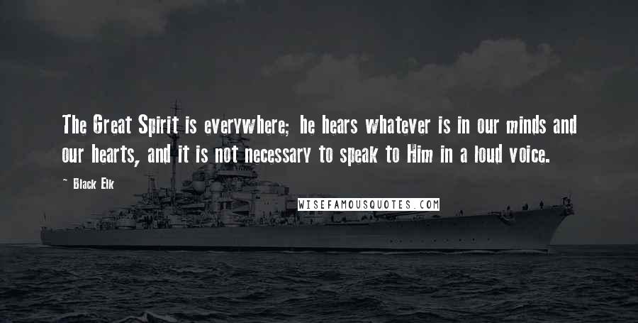 Black Elk Quotes: The Great Spirit is everywhere; he hears whatever is in our minds and our hearts, and it is not necessary to speak to Him in a loud voice.