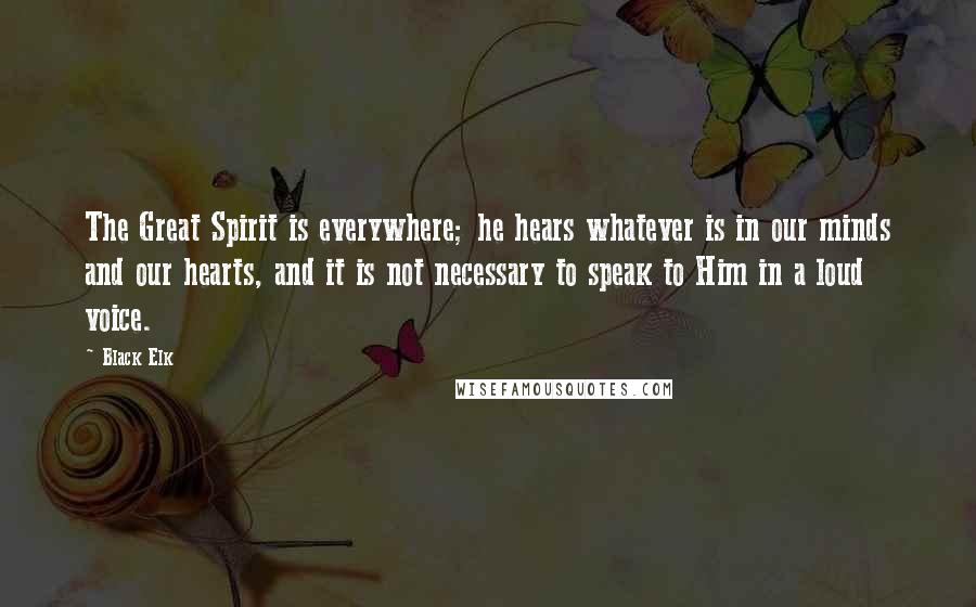 Black Elk Quotes: The Great Spirit is everywhere; he hears whatever is in our minds and our hearts, and it is not necessary to speak to Him in a loud voice.