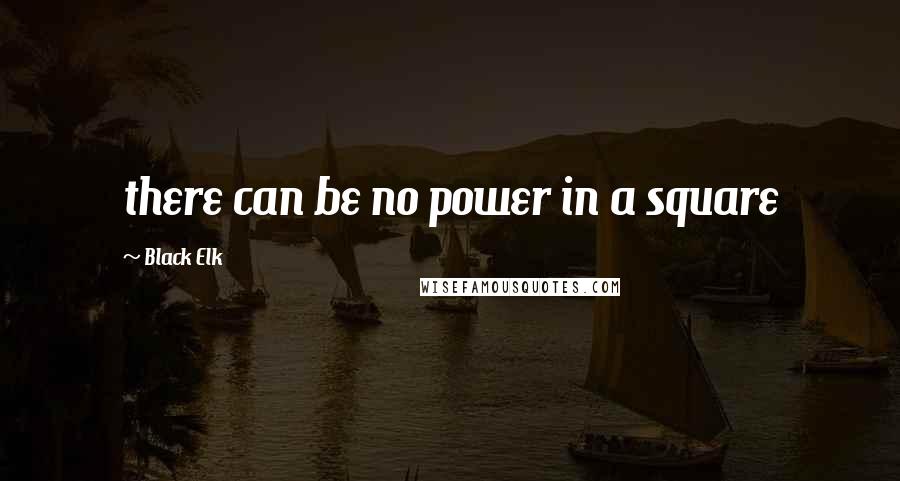 Black Elk Quotes: there can be no power in a square
