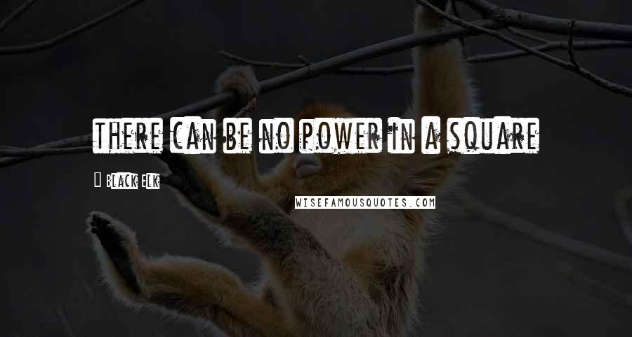 Black Elk Quotes: there can be no power in a square