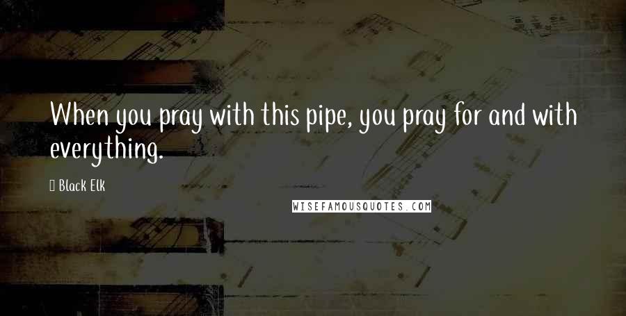 Black Elk Quotes: When you pray with this pipe, you pray for and with everything.