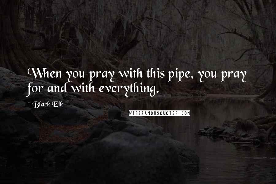 Black Elk Quotes: When you pray with this pipe, you pray for and with everything.