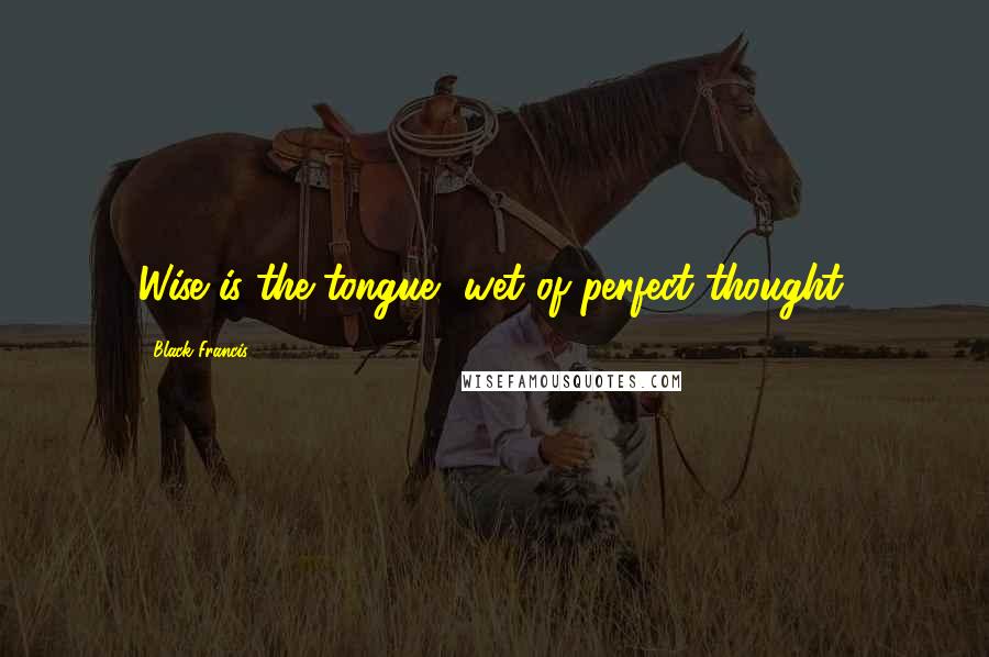 Black Francis Quotes: Wise is the tongue, wet of perfect thought.