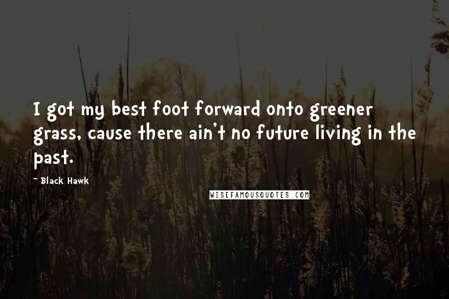 Black Hawk Quotes: I got my best foot forward onto greener grass, cause there ain't no future living in the past.