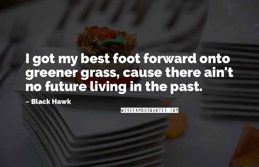 Black Hawk Quotes: I got my best foot forward onto greener grass, cause there ain't no future living in the past.