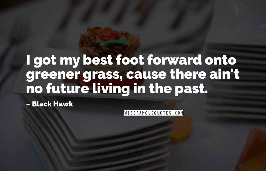 Black Hawk Quotes: I got my best foot forward onto greener grass, cause there ain't no future living in the past.