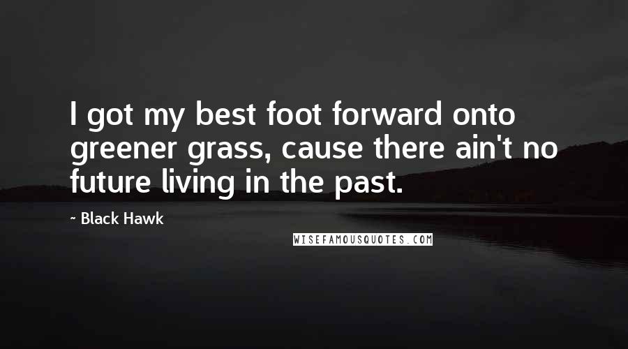 Black Hawk Quotes: I got my best foot forward onto greener grass, cause there ain't no future living in the past.
