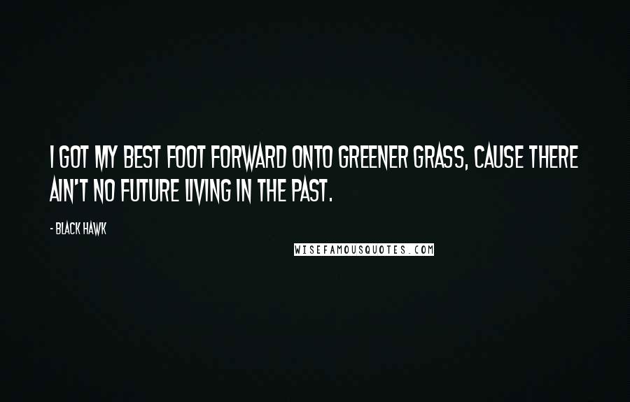 Black Hawk Quotes: I got my best foot forward onto greener grass, cause there ain't no future living in the past.