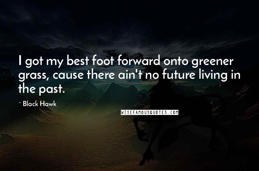 Black Hawk Quotes: I got my best foot forward onto greener grass, cause there ain't no future living in the past.