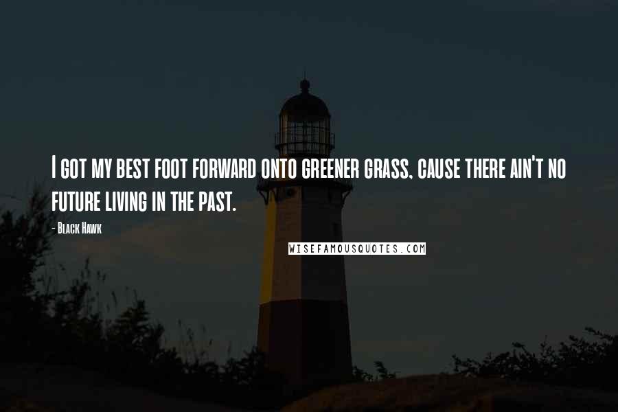 Black Hawk Quotes: I got my best foot forward onto greener grass, cause there ain't no future living in the past.