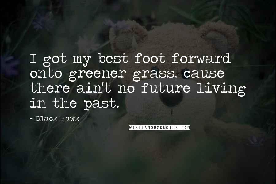Black Hawk Quotes: I got my best foot forward onto greener grass, cause there ain't no future living in the past.