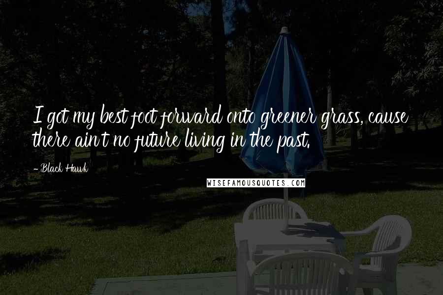 Black Hawk Quotes: I got my best foot forward onto greener grass, cause there ain't no future living in the past.