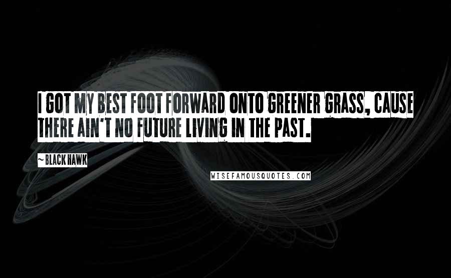 Black Hawk Quotes: I got my best foot forward onto greener grass, cause there ain't no future living in the past.