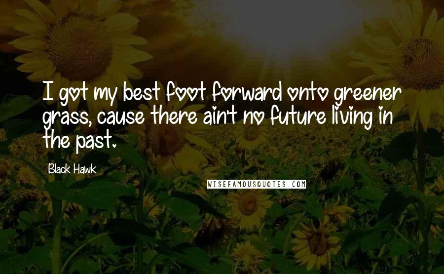 Black Hawk Quotes: I got my best foot forward onto greener grass, cause there ain't no future living in the past.