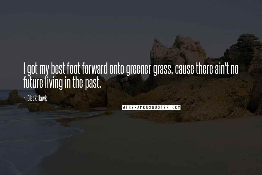 Black Hawk Quotes: I got my best foot forward onto greener grass, cause there ain't no future living in the past.