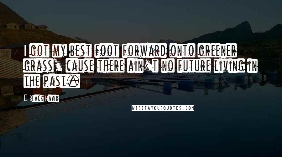 Black Hawk Quotes: I got my best foot forward onto greener grass, cause there ain't no future living in the past.