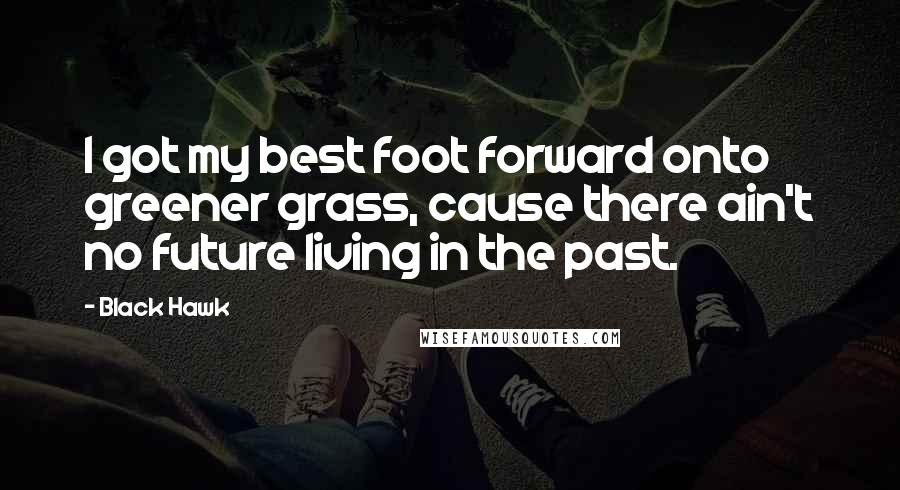 Black Hawk Quotes: I got my best foot forward onto greener grass, cause there ain't no future living in the past.