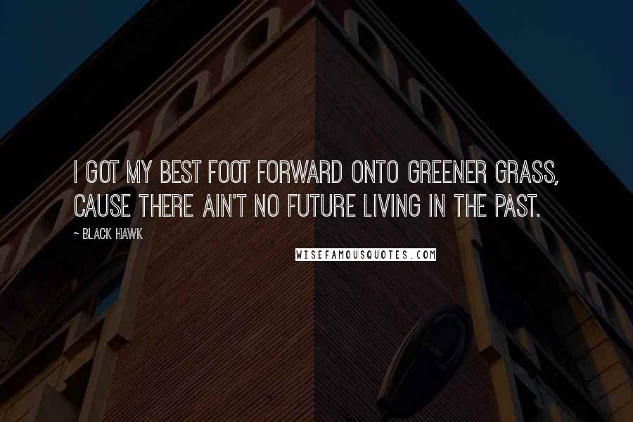 Black Hawk Quotes: I got my best foot forward onto greener grass, cause there ain't no future living in the past.