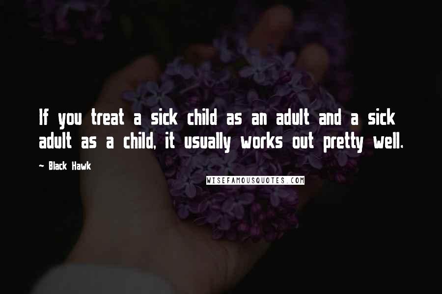 Black Hawk Quotes: If you treat a sick child as an adult and a sick adult as a child, it usually works out pretty well.