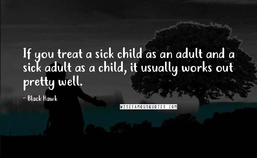 Black Hawk Quotes: If you treat a sick child as an adult and a sick adult as a child, it usually works out pretty well.