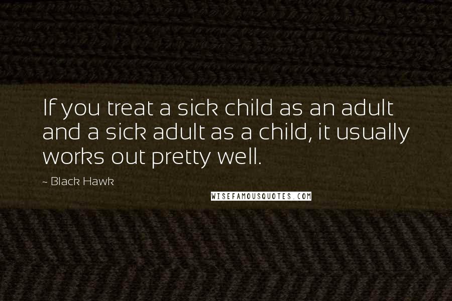 Black Hawk Quotes: If you treat a sick child as an adult and a sick adult as a child, it usually works out pretty well.