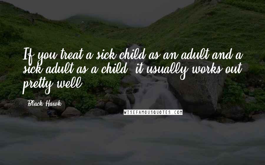 Black Hawk Quotes: If you treat a sick child as an adult and a sick adult as a child, it usually works out pretty well.