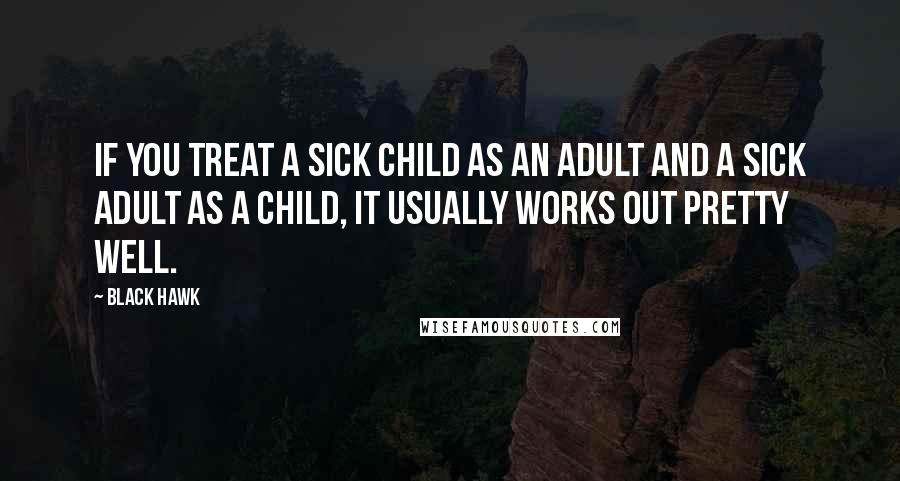 Black Hawk Quotes: If you treat a sick child as an adult and a sick adult as a child, it usually works out pretty well.