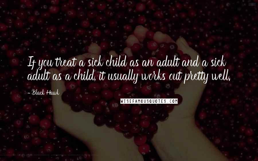 Black Hawk Quotes: If you treat a sick child as an adult and a sick adult as a child, it usually works out pretty well.