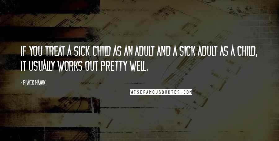 Black Hawk Quotes: If you treat a sick child as an adult and a sick adult as a child, it usually works out pretty well.