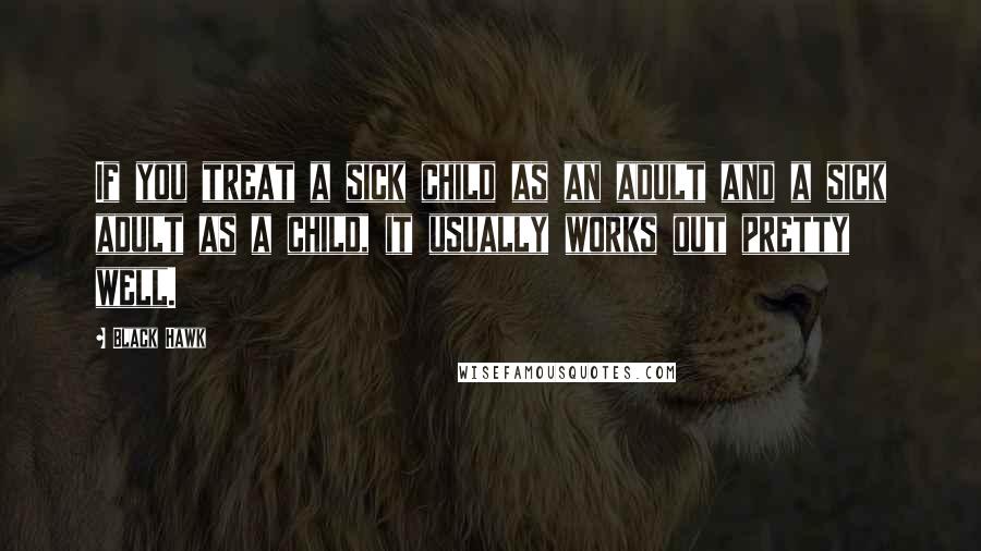 Black Hawk Quotes: If you treat a sick child as an adult and a sick adult as a child, it usually works out pretty well.